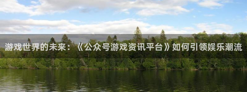 杜邦娱乐注册网站：游戏世界的未来：《公众号游戏资讯平台》如何