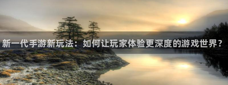 手机杜邦娱乐下载安装：新一代手游新玩法：如何让玩家体验更深度