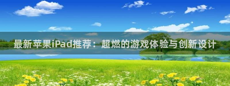 杜邦娱乐官方平台：最新苹果iPad推荐：超燃的游戏体验与创新