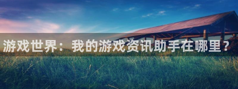 杜邦娱乐直属：游戏世界：我的游戏资讯助手在哪里？