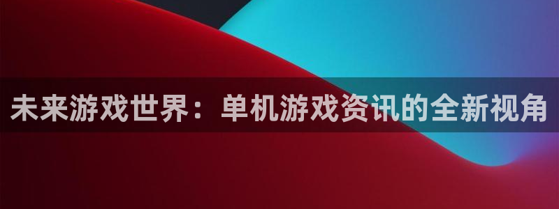 杜邦娱乐注册官方登录app：未来游戏世界：单机游戏资讯的全新