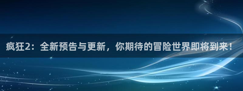 杜邦娱乐什么意思：疯狂2：全新预告与更新，你期待的冒险世界即