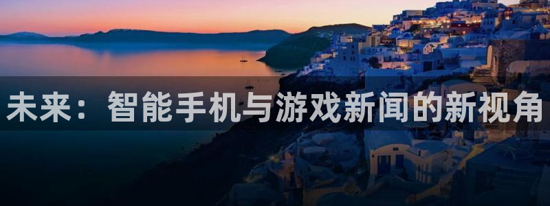 杜邦娱乐网址官网：未来：智能手机与游戏新闻的新视角