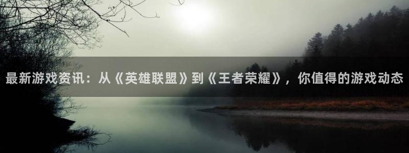 杜邦娱乐注册登录平台：最新游戏资讯：从《英雄联盟》到《王者荣