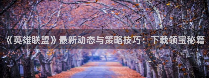 杜邦娱乐注册开户：《英雄联盟》最新动态与策略技巧：下载领宝秘