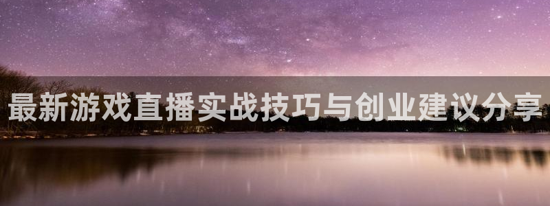 杜邦娱乐官网最新版本更新内容分享：最新游戏直播实战技巧与创业