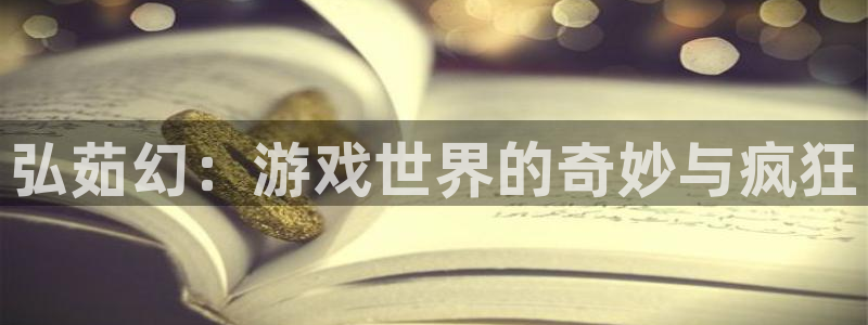 杜邦娱乐官网入口登录下载：弘茹幻：游戏世界的奇妙与疯狂