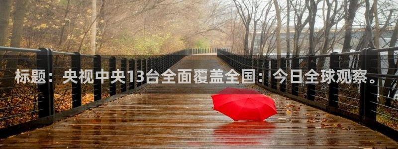 乐球直播nba在线：标题：央视中央13台全面覆盖全国：今日全球观察。