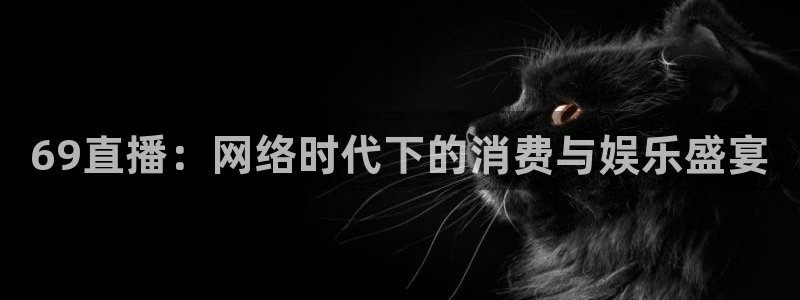 乐球篮球直播：69直播：网络时代下的消费与娱乐盛宴