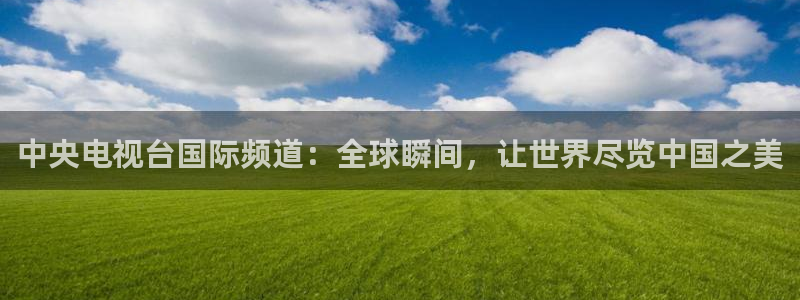 乐球吧jrs免费直播：中央电视台国际频道：全球瞬间，让世界尽览中国之美