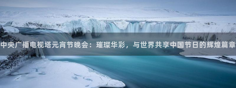 nba直播免费观看直播在线乐球：中央广播电视塔元宵节晚会：璀璨华彩，与世界共享中国节日的辉煌篇章