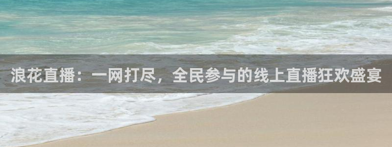 乐球直播在线播放：浪花直播：一网打尽，全民参与的线上直播狂欢盛宴