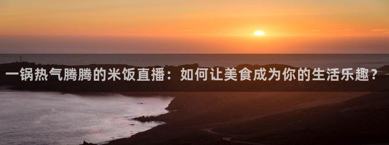 乐球直播间：一锅热气腾腾的米饭直播：如何让美食成为你的生活乐趣？